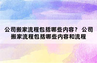 公司搬家流程包括哪些内容？ 公司搬家流程包括哪些内容和流程